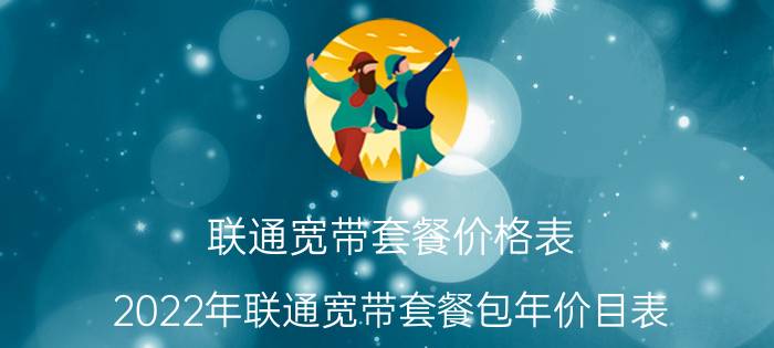 联通宽带套餐价格表 2022年联通宽带套餐包年价目表